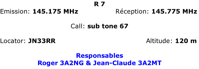 R 7 Emission: 145.175 MHz													 	   Réception: 145.775 MHz   Call: sub tone 67   Locator: JN33RR                                            Altitude: 120 m  Responsables Roger 3A2NG & Jean-Claude 3A2MT