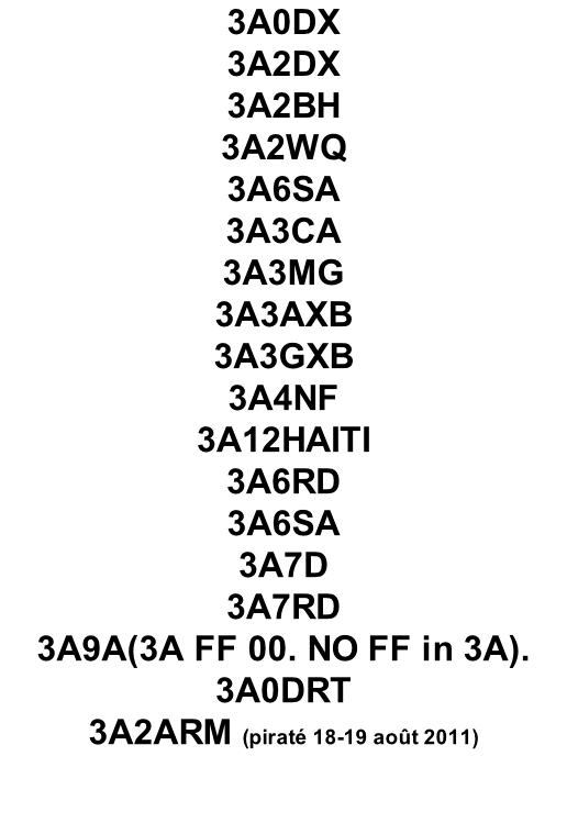 3A0DX 3A2DX 3A2BH 3A2WQ 3A6SA 3A3CA  3A3MG 3A3AXB 3A3GXB  3A4NF  3A12HAITI 3A6RD 3A6SA 3A7D  3A7RD  3A9A(3A FF 00. NO FF in 3A). 3A0DRT 3A2ARM (piraté 18-19 août 2011)